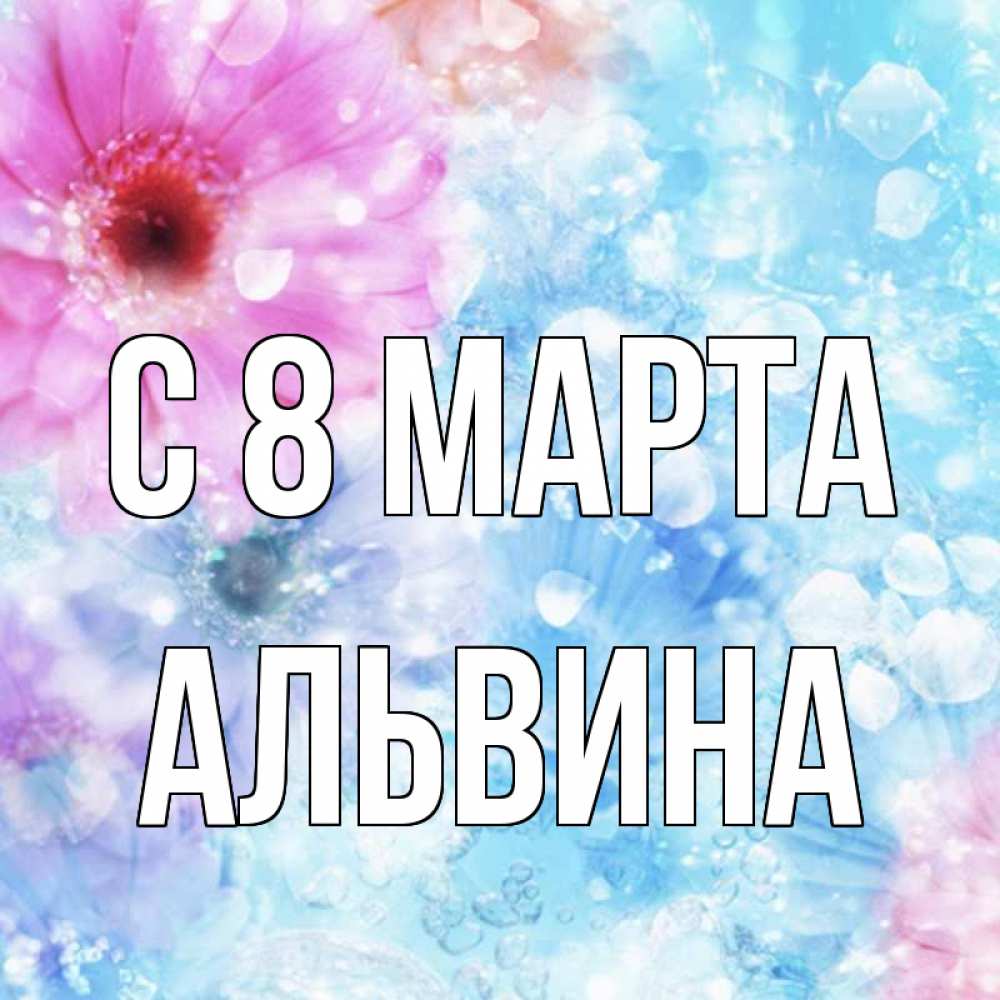 Открытка на каждый день с именем, Альвина С 8 марта цветы Прикольная открытка с пожеланием онлайн скачать бесплатно 