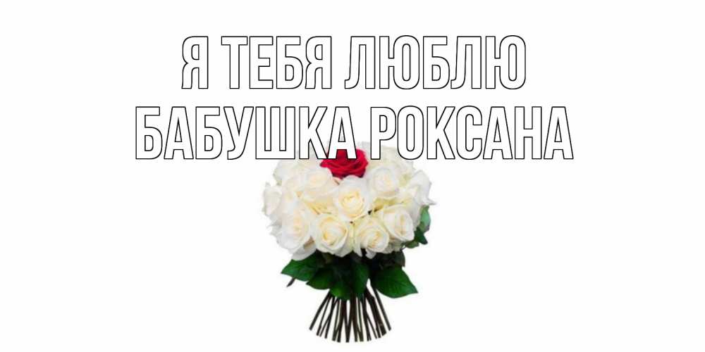 Открытка на каждый день с именем, Бабушка-Роксана Я тебя люблю единственная Прикольная открытка с пожеланием онлайн скачать бесплатно 