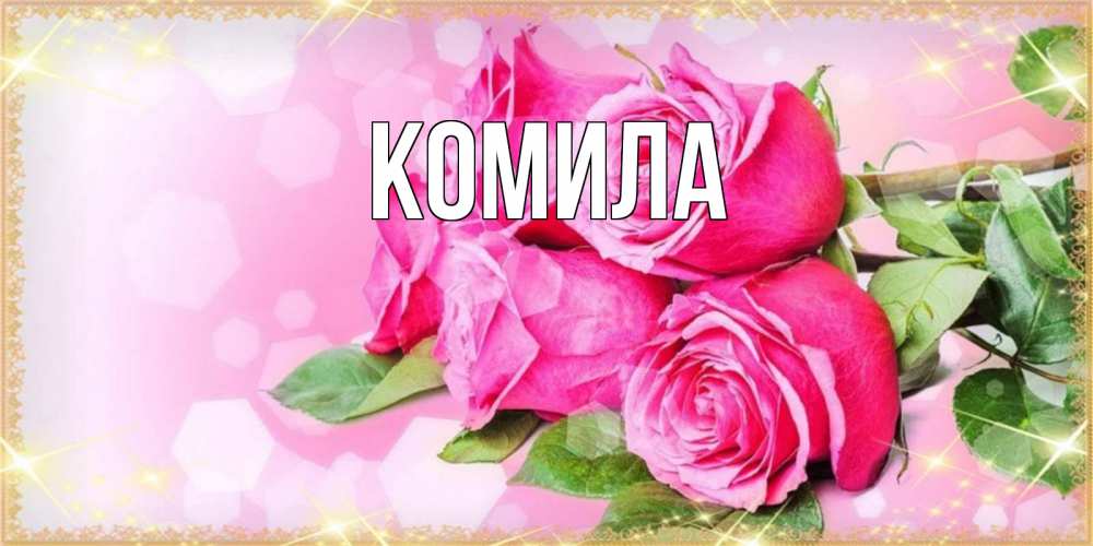Открытка на каждый день с именем, Комила Главная открытка с розами на международный женский день Прикольная открытка с пожеланием онлайн скачать бесплатно 