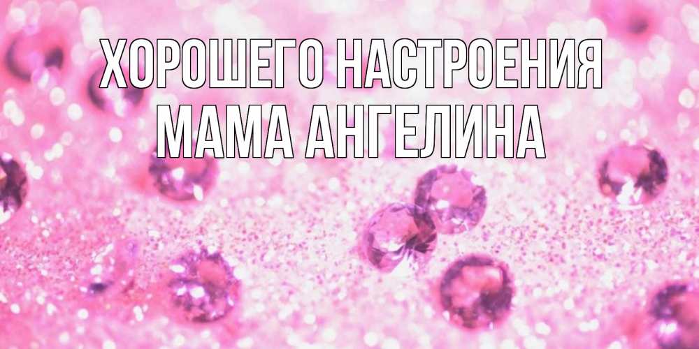 Открытка на каждый день с именем, Мама-Ангелина Хорошего настроения рубины и красота Прикольная открытка с пожеланием онлайн скачать бесплатно 