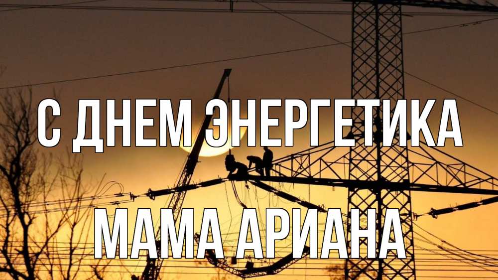 Открытка на каждый день с именем, Мама-Ариана С днем энергетика ЛЭП ремонт закат Прикольная открытка с пожеланием онлайн скачать бесплатно 