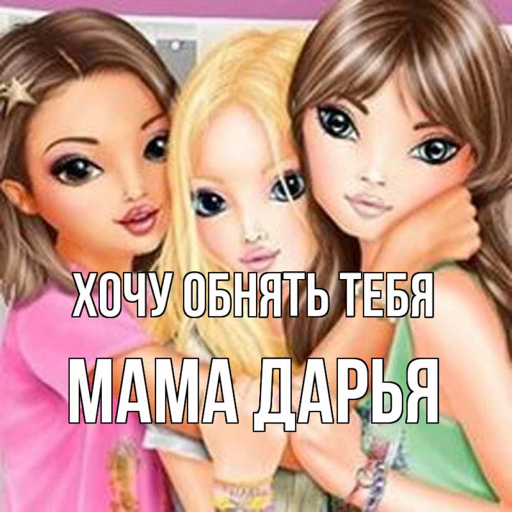 Открытка на каждый день с именем, Мама-Дарья Хочу обнять тебя красивые девчонки Прикольная открытка с пожеланием онлайн скачать бесплатно 