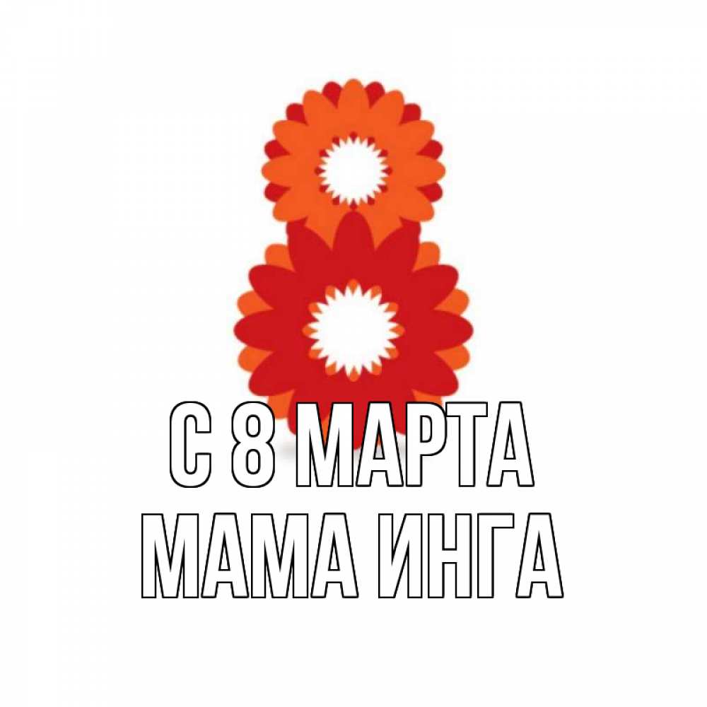 Открытка на каждый день с именем, Мама-Инга С 8 МАРТА восьмерка из лепестков Прикольная открытка с пожеланием онлайн скачать бесплатно 