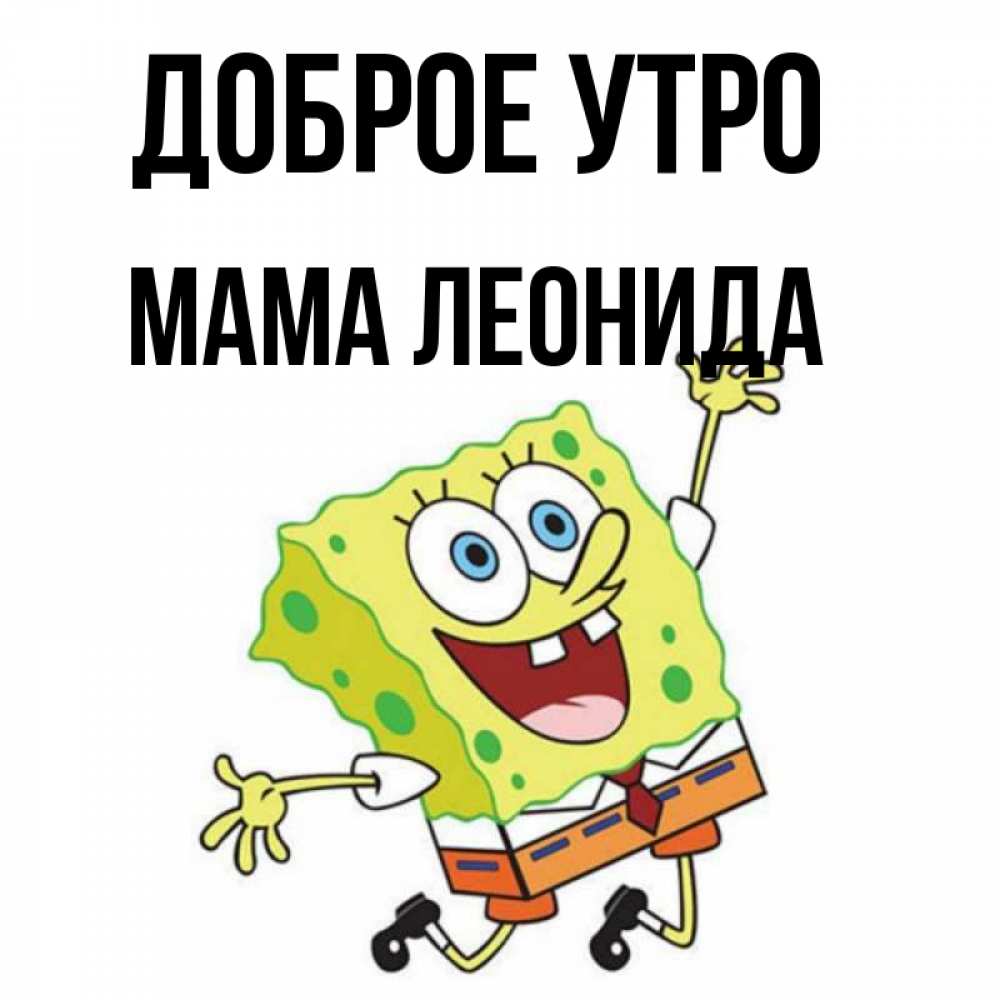 Открытка на каждый день с именем, Мама-Леонида Доброе утро улыбающийся спанч Боб Прикольная открытка с пожеланием онлайн скачать бесплатно 