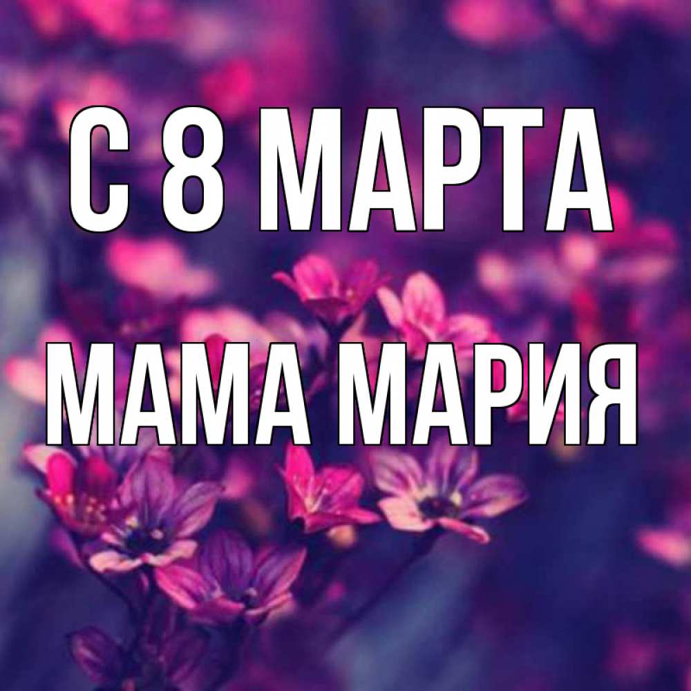 Открытка на каждый день с именем, Мама-Мария С 8 МАРТА небольшие цветы 1 Прикольная открытка с пожеланием онлайн скачать бесплатно 