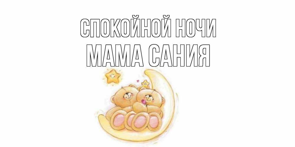 Открытка на каждый день с именем, Мама-Сания Спокойной ночи мишки, месяц Прикольная открытка с пожеланием онлайн скачать бесплатно 