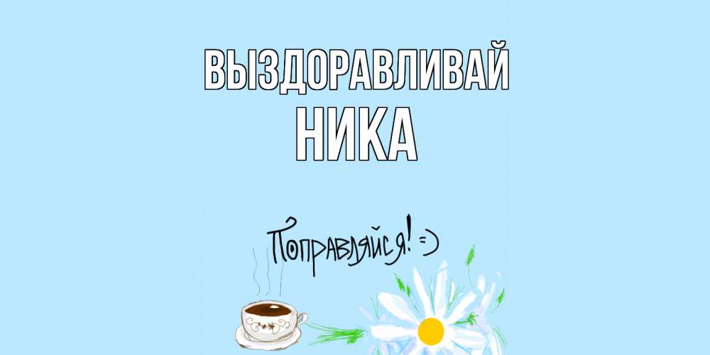 Открытка на каждый день с именем, Ника Выздоравливай чай Прикольная открытка с пожеланием онлайн скачать бесплатно 