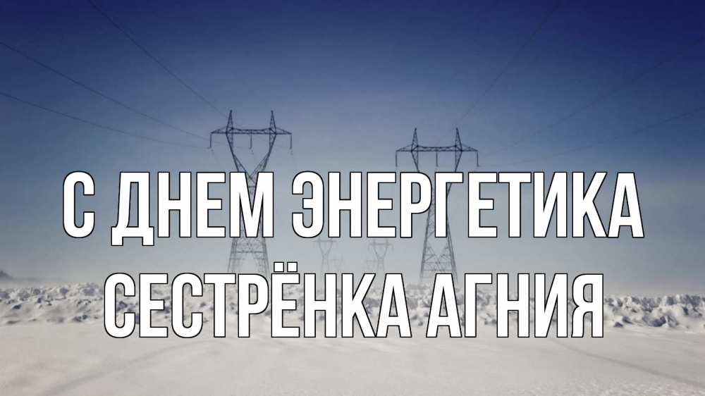 Открытка на каждый день с именем, Сестрёнка-Агния С днем энергетика снег зима Прикольная открытка с пожеланием онлайн скачать бесплатно 