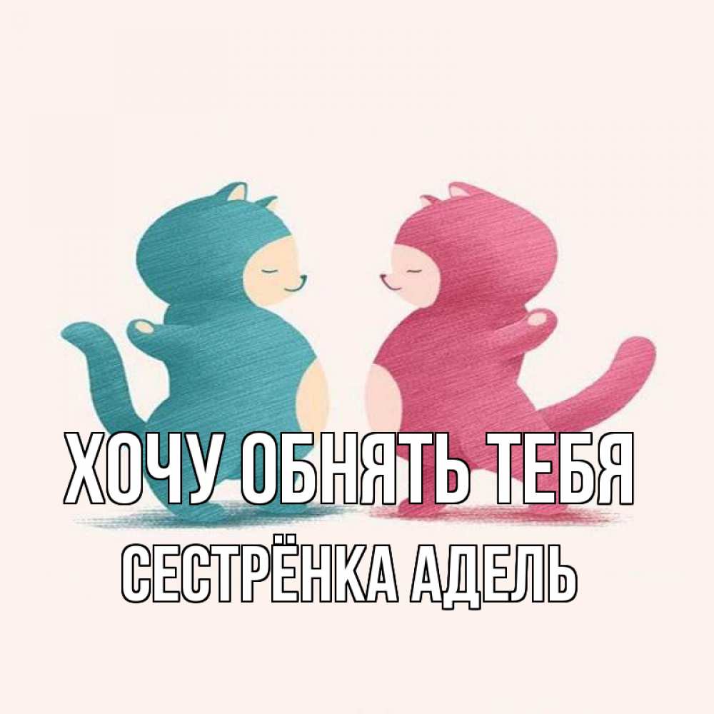 Открытка на каждый день с именем, Сестрёнка-Адель Хочу обнять тебя пузики и котики Прикольная открытка с пожеланием онлайн скачать бесплатно 