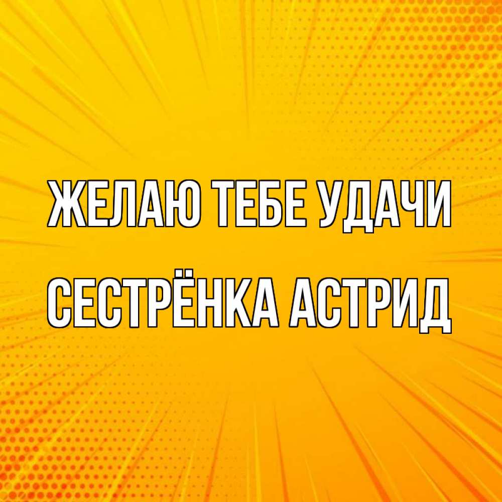 Открытка на каждый день с именем, Сестрёнка-Астрид Желаю тебе удачи фон Прикольная открытка с пожеланием онлайн скачать бесплатно 
