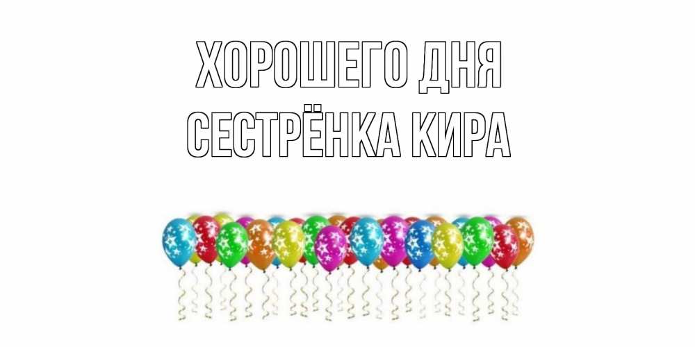 Открытка на каждый день с именем, Сестрёнка-Кира Хорошего дня прекрасного дня Прикольная открытка с пожеланием онлайн скачать бесплатно 