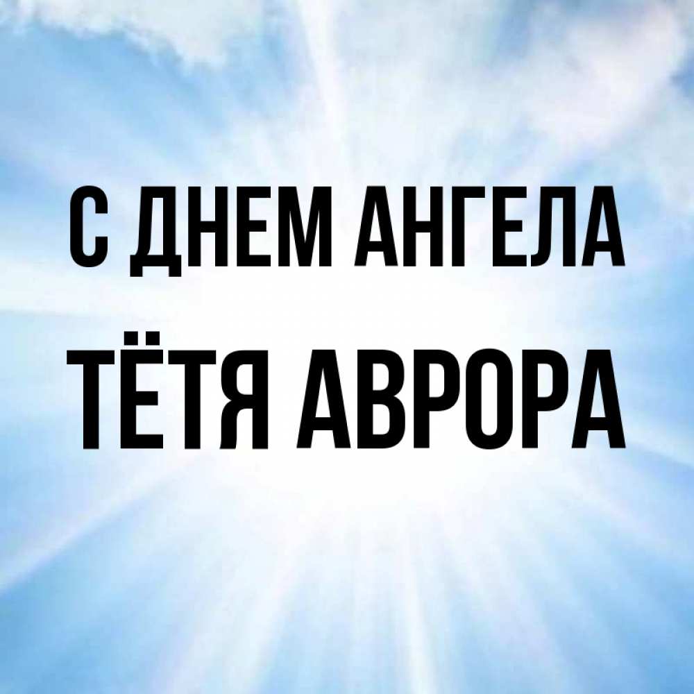 Открытка на каждый день с именем, Тётя-Аврора С днем ангела свет небесный Прикольная открытка с пожеланием онлайн скачать бесплатно 