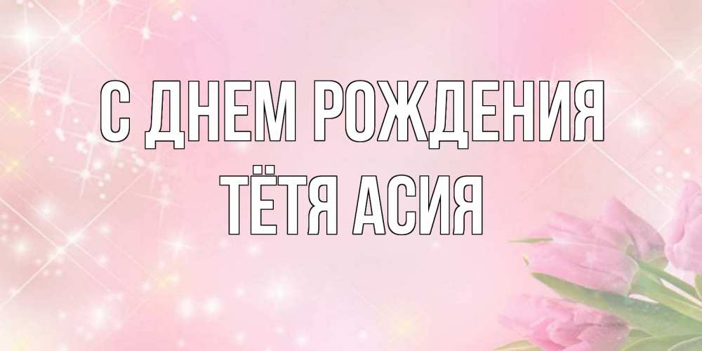 Открытка на каждый день с именем, Тётя-Асия С днем рождения открытки в нежных цветах Прикольная открытка с пожеланием онлайн скачать бесплатно 
