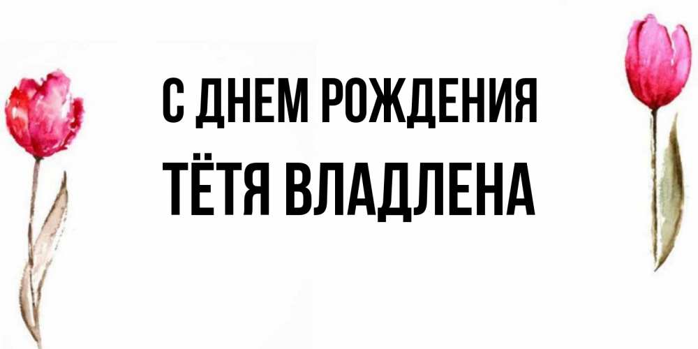 Открытка на каждый день с именем, Тётя-Владлена С днем рождения открытки акварелью с цветами Прикольная открытка с пожеланием онлайн скачать бесплатно 