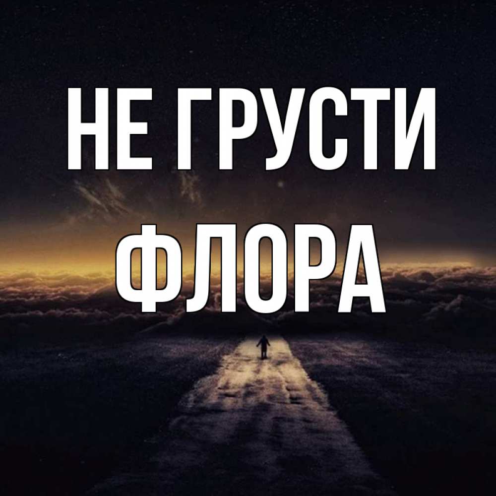 Открытка на каждый день с именем, Флора Не грусти дорога в никуда Прикольная открытка с пожеланием онлайн скачать бесплатно 