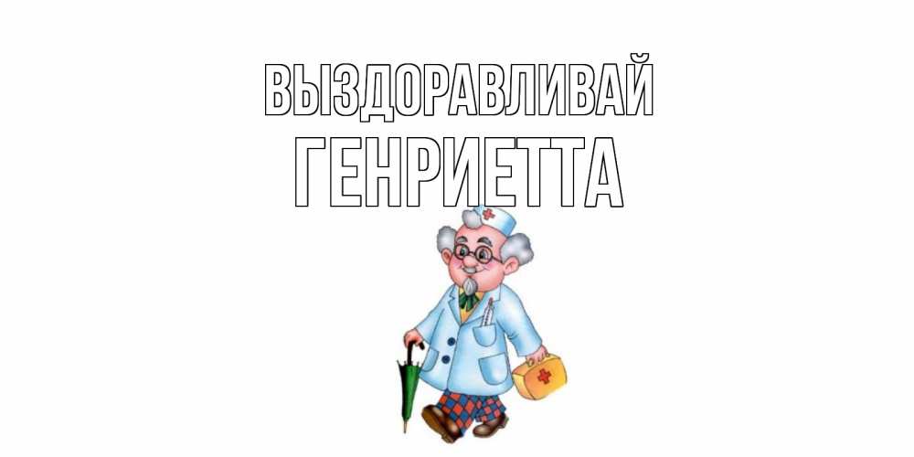 Открытка на каждый день с именем, Генриетта Выздоравливай не болей Прикольная открытка с пожеланием онлайн скачать бесплатно 