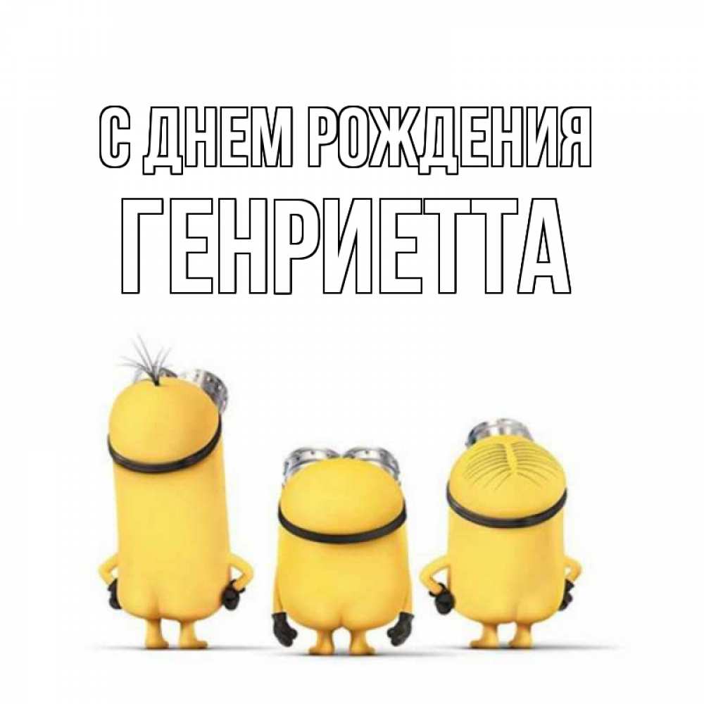 Открытка на каждый день с именем, Генриетта С днем рождения миньоны Прикольная открытка с пожеланием онлайн скачать бесплатно 