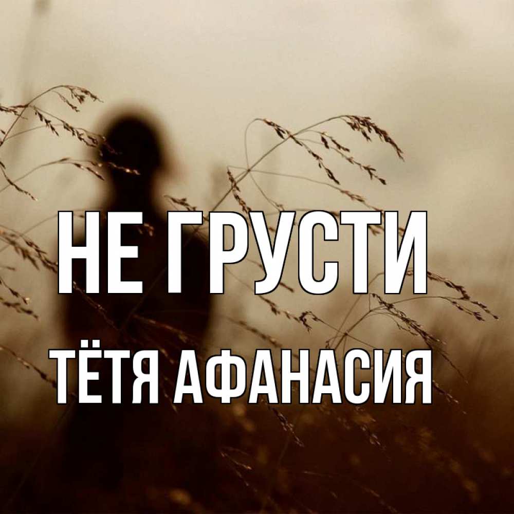 Открытка на каждый день с именем, Тётя-Афанасия Не грусти грусть Прикольная открытка с пожеланием онлайн скачать бесплатно 