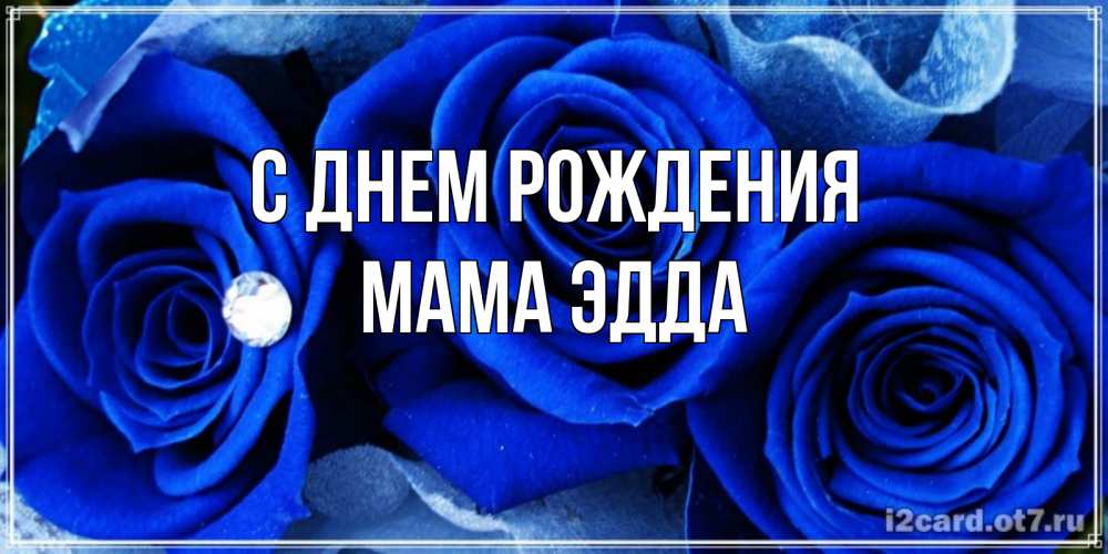 Открытка на каждый день с именем, Мама-Эдда С днем рождения синие розы в росе Прикольная открытка с пожеланием онлайн скачать бесплатно 