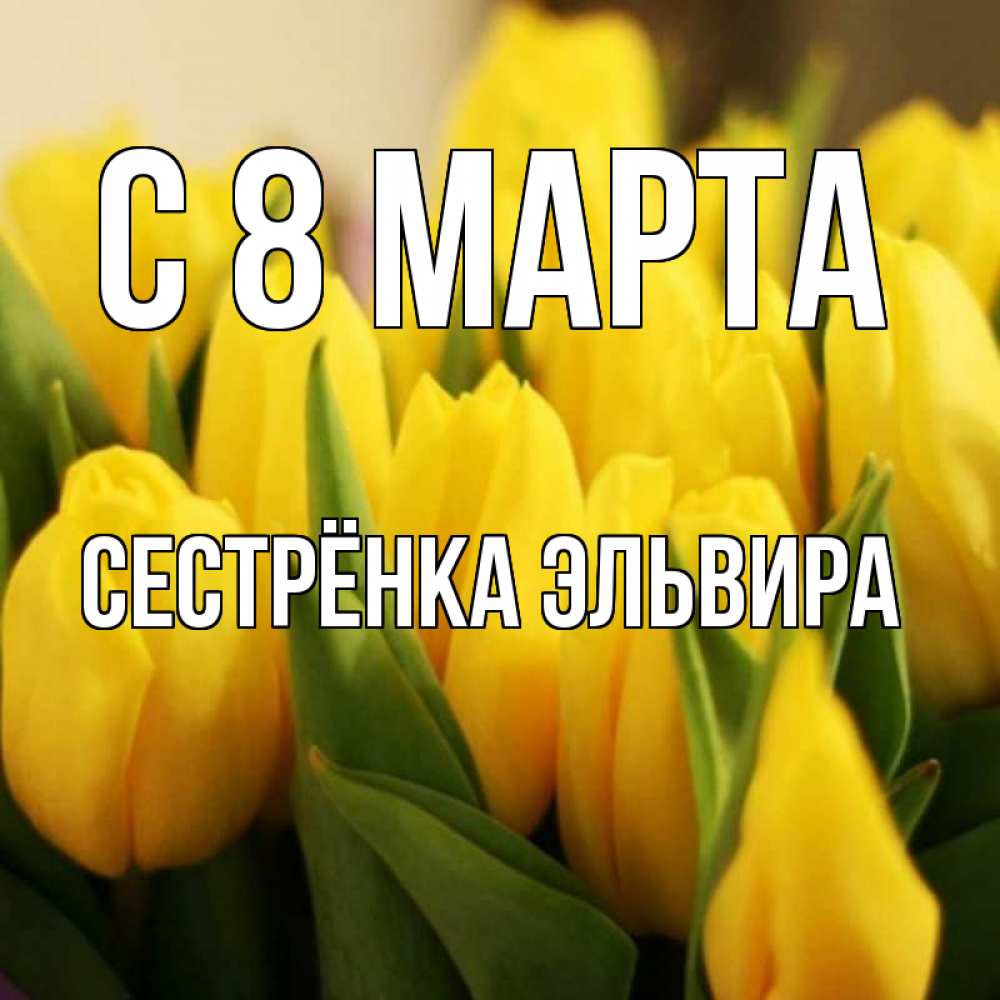 Открытка на каждый день с именем, Сестрёнка-Эльвира С 8 марта цветы Прикольная открытка с пожеланием онлайн скачать бесплатно 