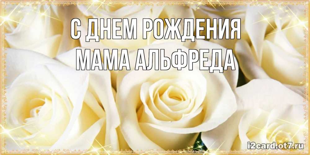 Открытка на каждый день с именем, Мама-Альфреда С днем рождения розочки белого цвета на открытке Прикольная открытка с пожеланием онлайн скачать бесплатно 