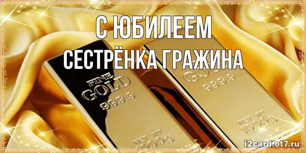 Открытка на каждый день с именем, Сестрёнка-Гражина С юбилеем золотые слитки лежат шелке золотого цвета Прикольная открытка с пожеланием онлайн скачать бесплатно 