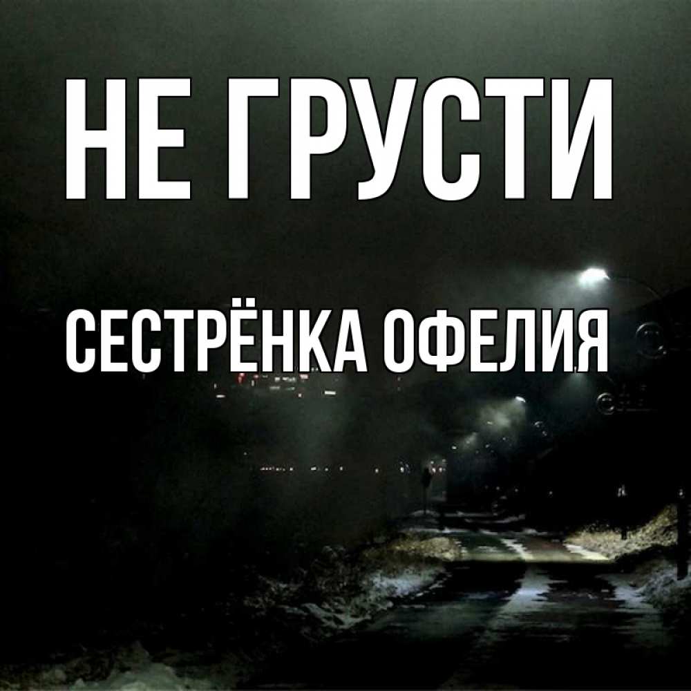 Открытка на каждый день с именем, Сестрёнка-Офелия Не грусти фонари Прикольная открытка с пожеланием онлайн скачать бесплатно 