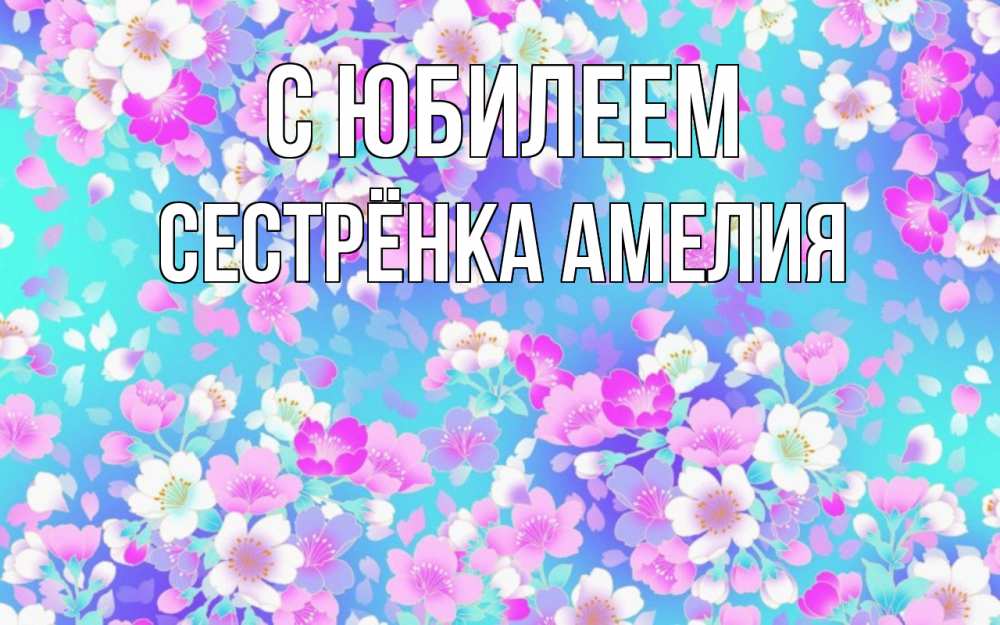 Открытка на каждый день с именем, Сестрёнка-Амелия С юбилеем открытка с заливкой Прикольная открытка с пожеланием онлайн скачать бесплатно 
