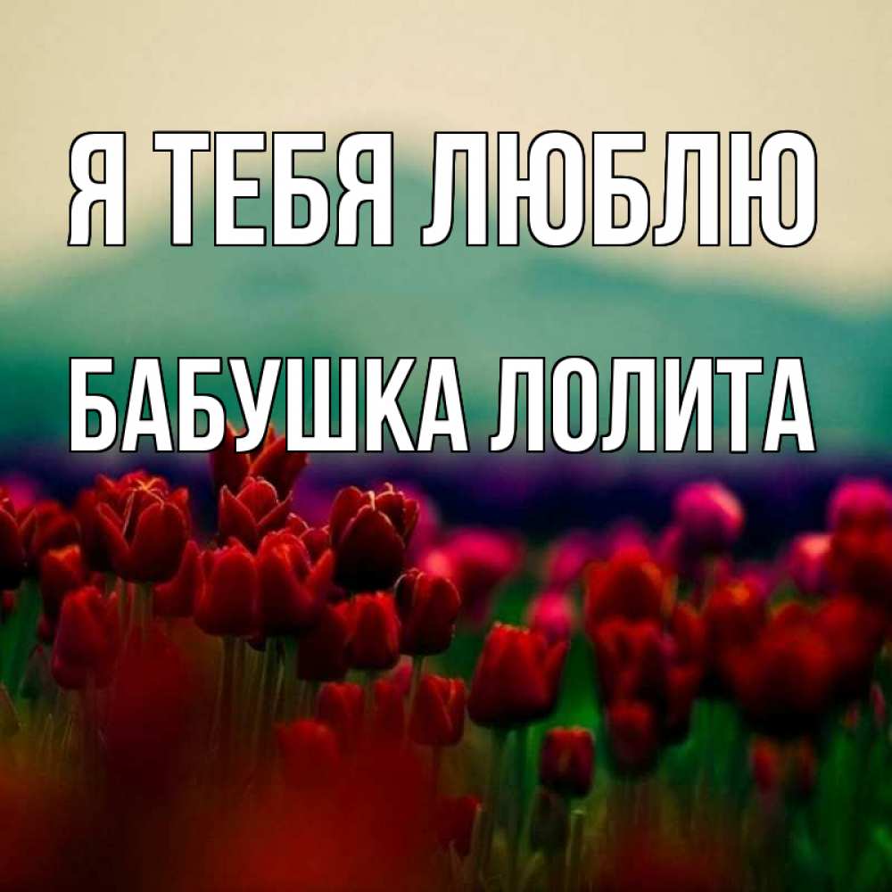 Открытка на каждый день с именем, Бабушка-Лолита Я тебя люблю тюльпаны 4 Прикольная открытка с пожеланием онлайн скачать бесплатно 