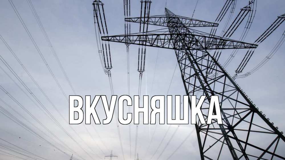 Открытка на каждый день с именем, Вкусняшка Главная электричество ЛЭП Прикольная открытка с пожеланием онлайн скачать бесплатно 