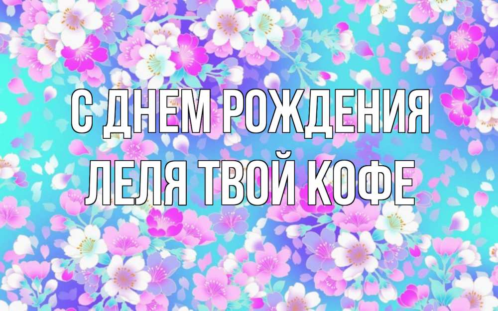 Открытка на каждый день с именем, ЛЕЛЯ-твой-кофе С днем рождения открытка с заливкой Прикольная открытка с пожеланием онлайн скачать бесплатно 