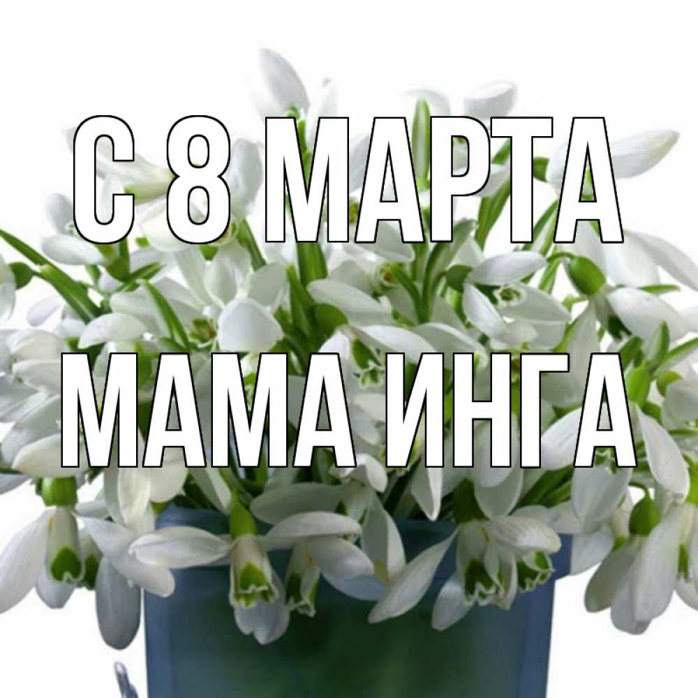 Открытка на каждый день с именем, Мама-Инга С 8 марта цветы к международному женскому дню Прикольная открытка с пожеланием онлайн скачать бесплатно 