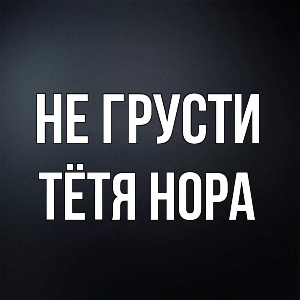 Открытка на каждый день с именем, Тётя-Нора Не грусти Градиент серый Прикольная открытка с пожеланием онлайн скачать бесплатно 