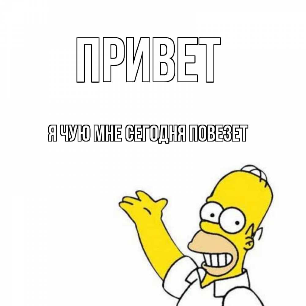 Скажи что мне сегодня повезет. Гомер симпсон привет. я сегодня первый день гомер. не привози с собою гомера.