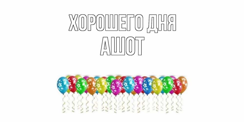 Открытка на каждый день с именем, Ашот Хорошего дня прекрасного дня Прикольная открытка с пожеланием онлайн скачать бесплатно 