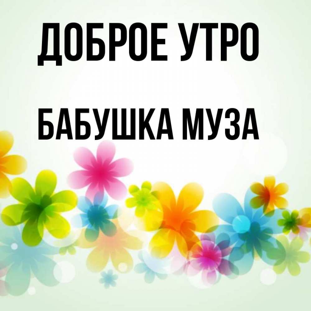Открытка на каждый день с именем, Бабушка-Муза Доброе утро позитивные цветочки Прикольная открытка с пожеланием онлайн скачать бесплатно 