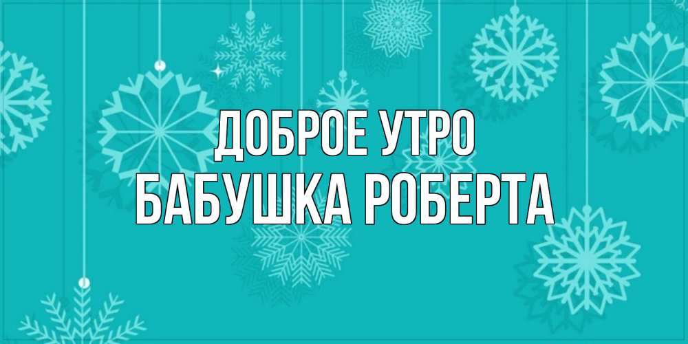 Открытка на каждый день с именем, Бабушка-Роберта Доброе утро открытка со снежинками Прикольная открытка с пожеланием онлайн скачать бесплатно 