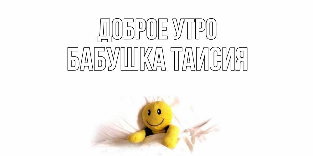 Открытка на каждый день с именем, Бабушка-Таисия Доброе утро смайл, кровать Прикольная открытка с пожеланием онлайн скачать бесплатно 