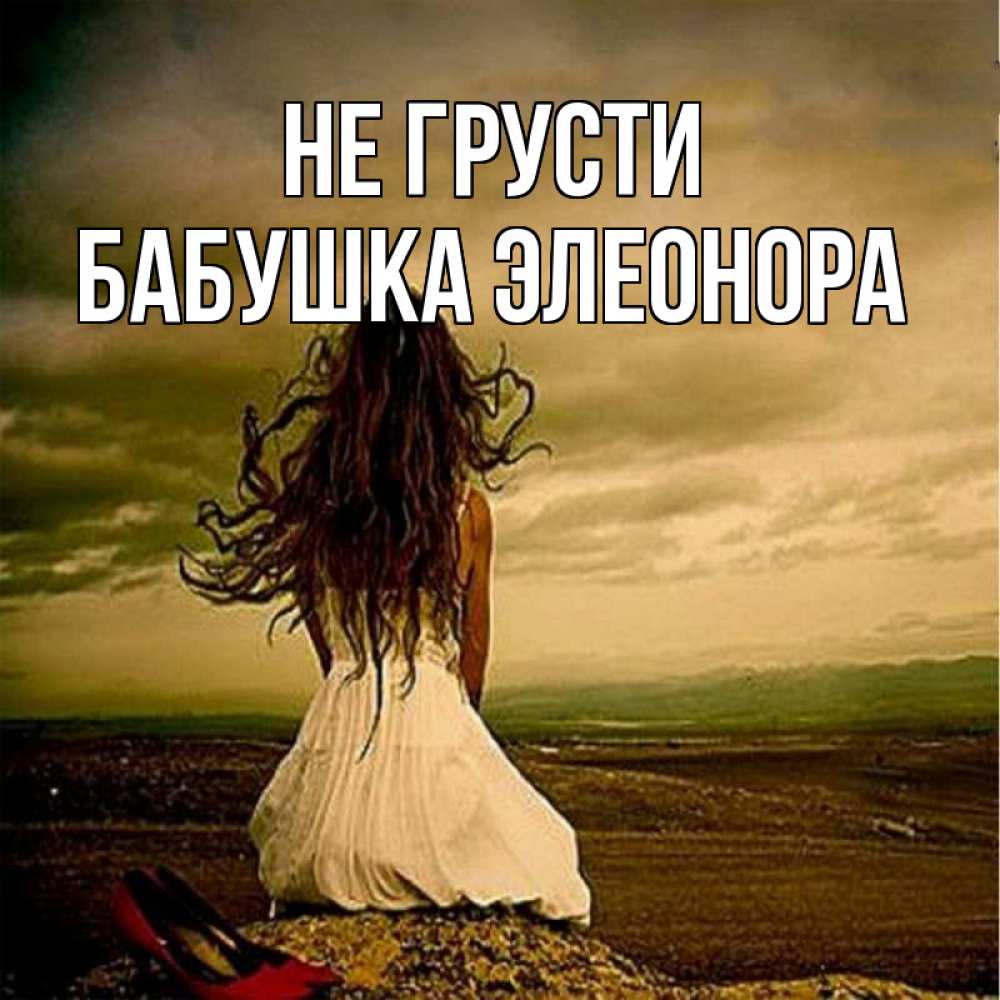 Открытка на каждый день с именем, Бабушка-Элеонора Не грусти белое платье и длинные волосы Прикольная открытка с пожеланием онлайн скачать бесплатно 