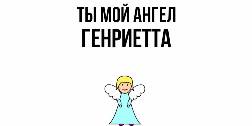 Открытка на каждый день с именем, Генриетта Ты мой ангел ангел Прикольная открытка с пожеланием онлайн скачать бесплатно 