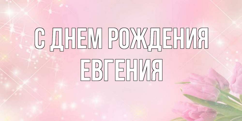 Открытка на каждый день с именем, Евгения С днем рождения открытки в нежных цветах Прикольная открытка с пожеланием онлайн скачать бесплатно 
