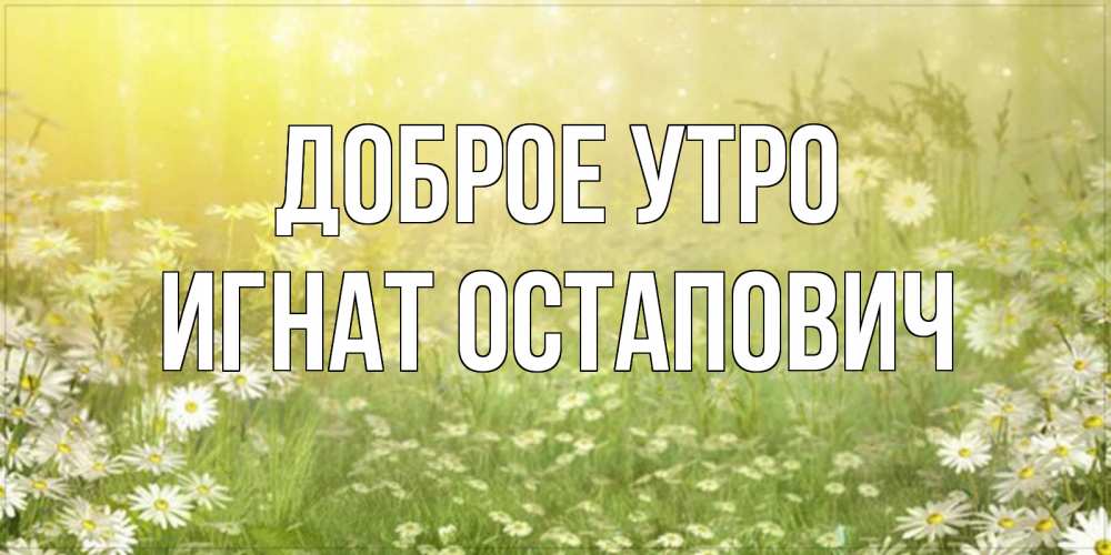 Открытка с именем, Игнат Остапович, Доброе утро