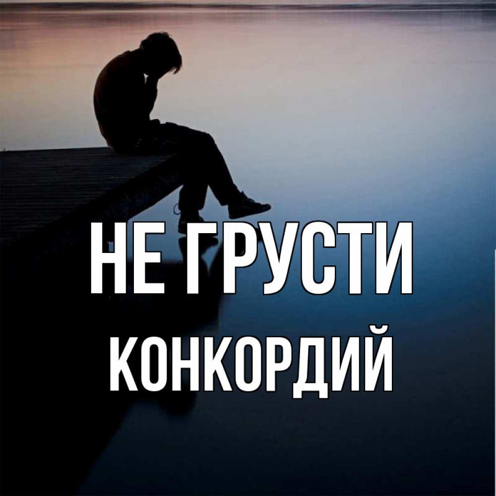 Открытка на каждый день с именем, Конкордий Не грусти печаль Прикольная открытка с пожеланием онлайн скачать бесплатно 