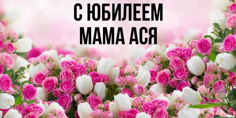 Открытка на каждый день с именем, Мама-Ася С юбилеем открытка с разными розами Прикольная открытка с пожеланием онлайн скачать бесплатно 