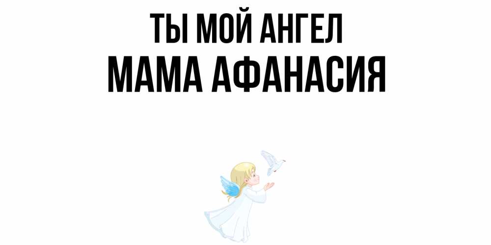 Открытка на каждый день с именем, Мама-Афанасия Ты мой ангел ангел, голубь Прикольная открытка с пожеланием онлайн скачать бесплатно 