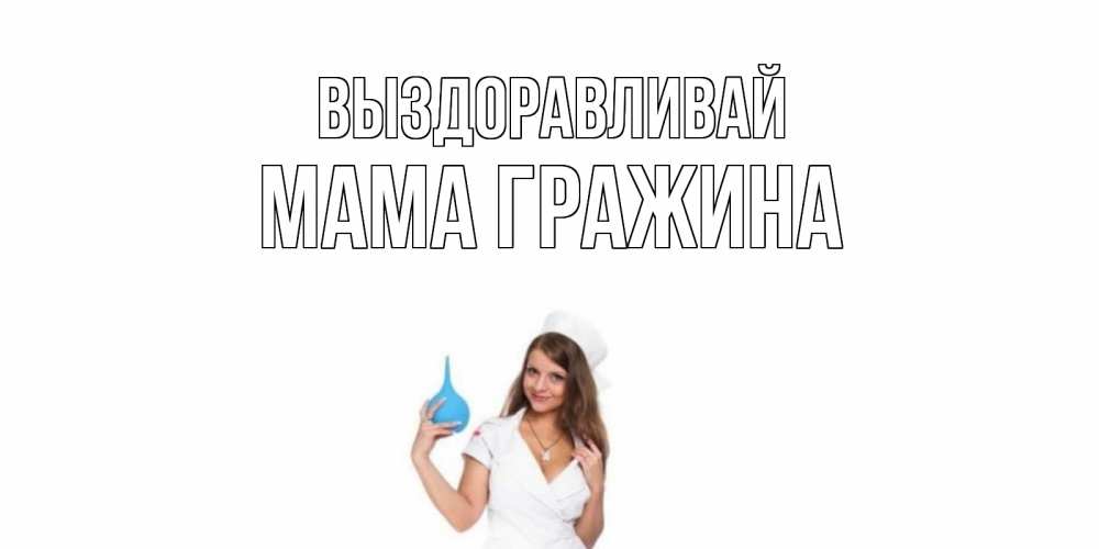 Открытка на каждый день с именем, Мама-Гражина Выздоравливай клизма Прикольная открытка с пожеланием онлайн скачать бесплатно 
