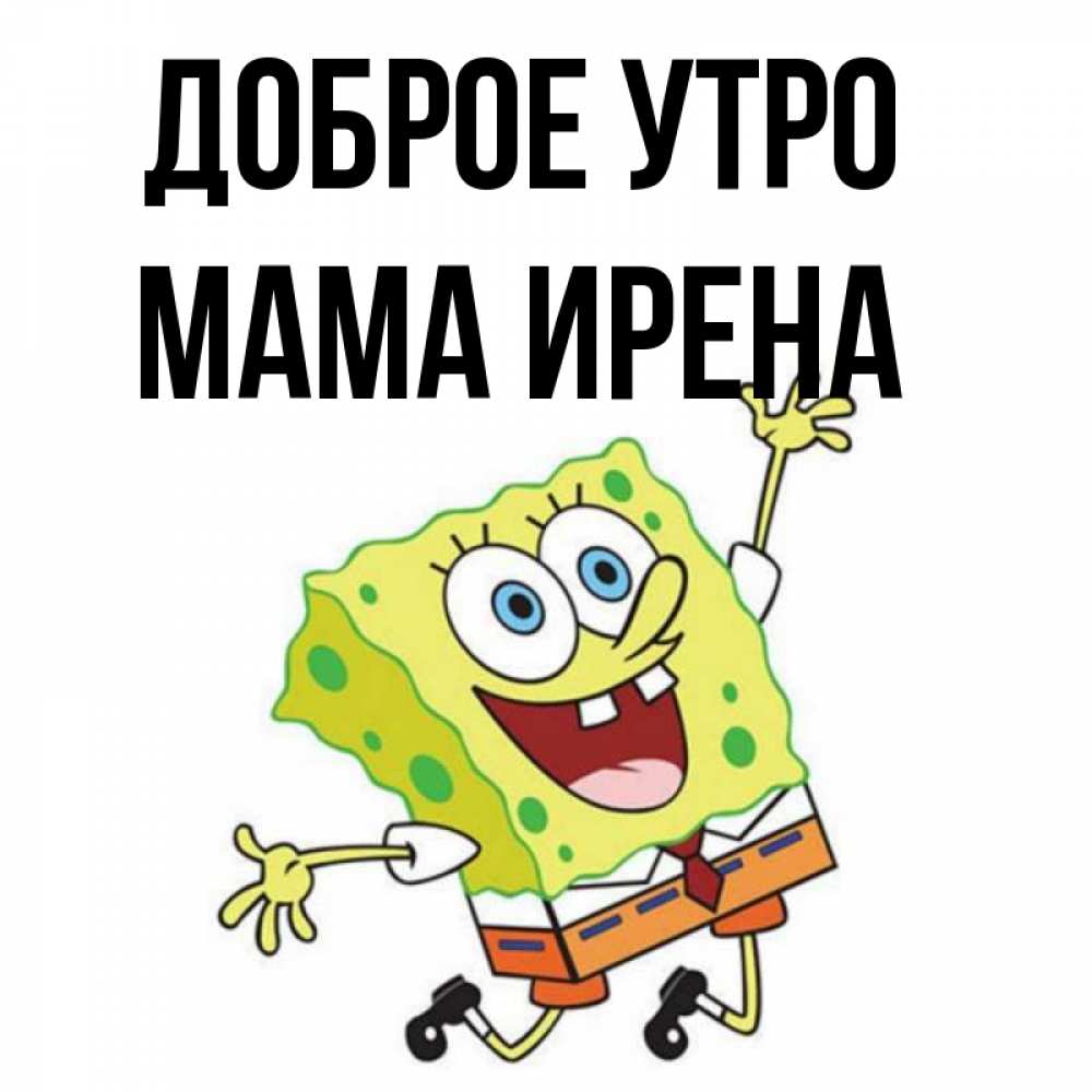 Открытка на каждый день с именем, Мама-Ирена Доброе утро улыбающийся спанч Боб Прикольная открытка с пожеланием онлайн скачать бесплатно 
