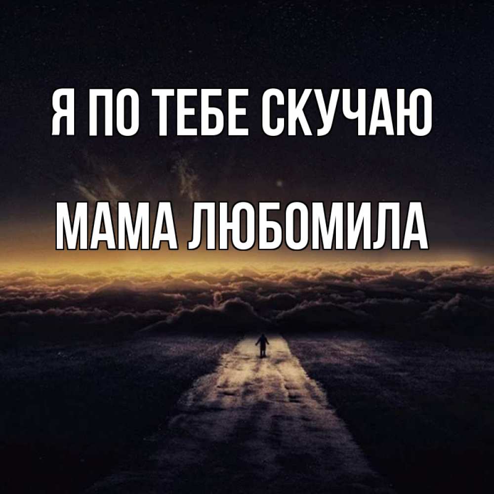 Открытка на каждый день с именем, Мама-Любомила Я по тебе скучаю идем Прикольная открытка с пожеланием онлайн скачать бесплатно 