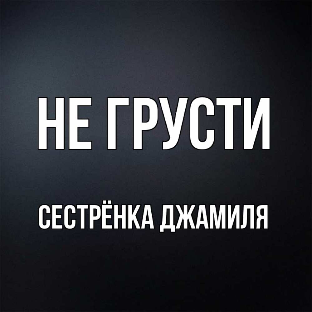 Открытка на каждый день с именем, Сестрёнка-Джамиля Не грусти Градиент серый Прикольная открытка с пожеланием онлайн скачать бесплатно 