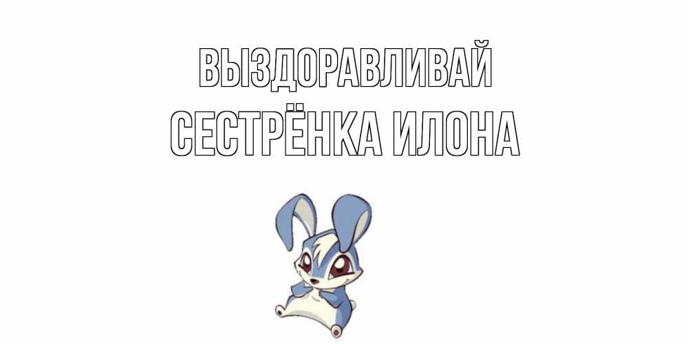 Открытка на каждый день с именем, Сестрёнка-Илона Выздоравливай серый заяц на открытке про выздоравление Прикольная открытка с пожеланием онлайн скачать бесплатно 